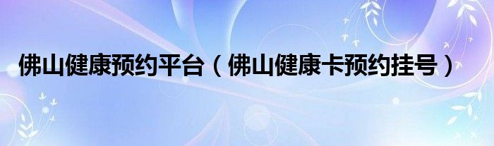 佛山健康预约平台（佛山健康卡预约挂号）