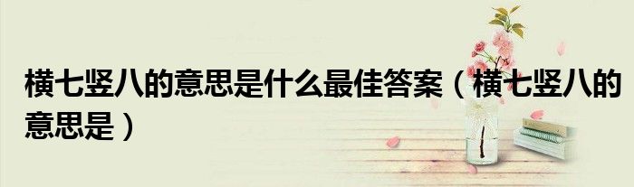 横七竖八的意思是什么最佳答案（横七竖八的意思是）