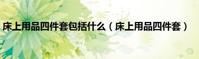 床上用品四件套包括什么（床上用品四件套）