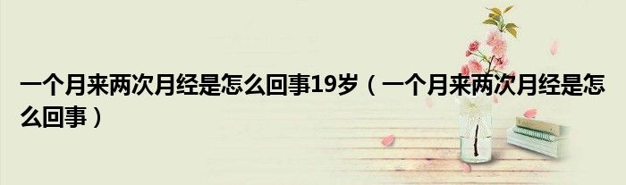 一个月来两次月经是怎么回事19岁（一个月来两次月经是怎么回事）