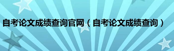 自考论文成绩查询官网（自考论文成绩查询）