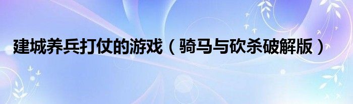 建城养兵打仗的游戏（骑马与砍杀破解版）