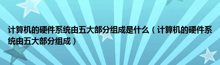 计算机的硬件系统由五大部分组成是什么（计算机的硬件系统由五大部分组成）