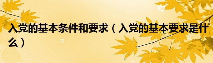 入党的基本条件和要求（入党的基本要求是什么）