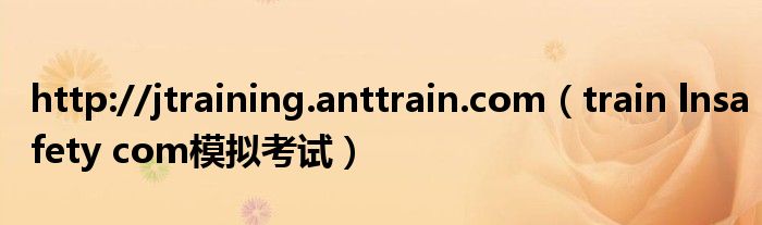 http://jtraining.anttrain.com（train lnsafety com模拟考试）
