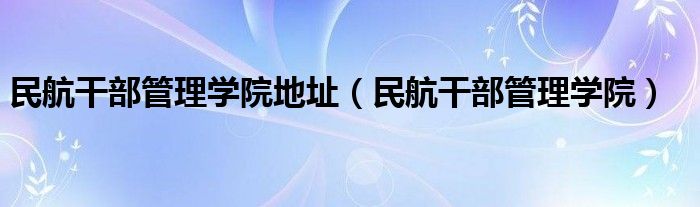 民航干部管理学院地址（民航干部管理学院）
