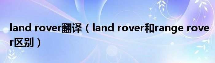 land rover翻译（land rover和range rover区别）