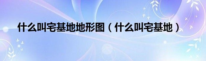 什么叫宅基地地形图（什么叫宅基地）