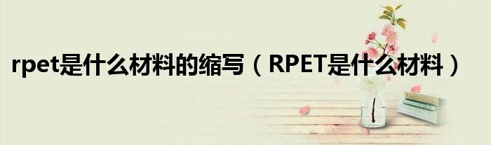 rpet是什么材料的缩写（RPET是什么材料）