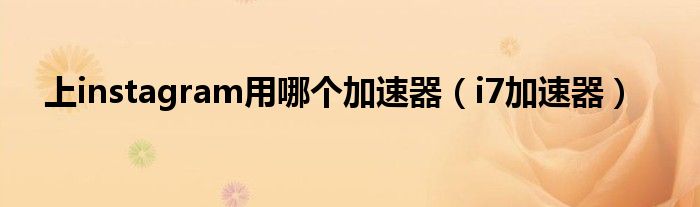 上instagram用哪个加速器（i7加速器）