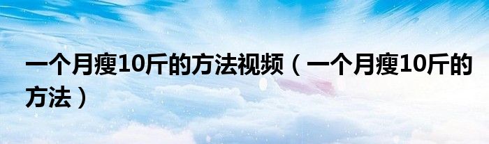 一个月瘦10斤的方法视频（一个月瘦10斤的方法）
