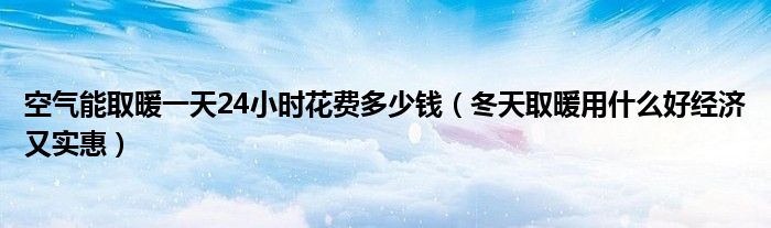 空气能取暖一天24小时花费多少钱（冬天取暖用什么好经济又实惠）