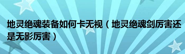 地灵绝魂装备如何卡无视（地灵绝魂剑厉害还是无影厉害）