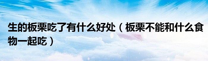 生的板栗吃了有什么好处（板栗不能和什么食物一起吃）