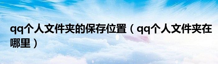 qq个人文件夹的保存位置（qq个人文件夹在哪里）