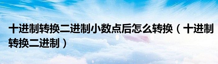 十进制转换二进制小数点后怎么转换（十进制转换二进制）