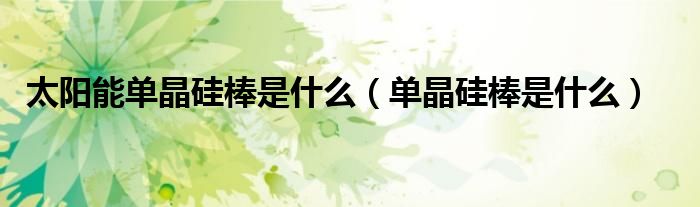 太阳能单晶硅棒是什么（单晶硅棒是什么）