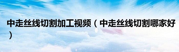 中走丝线切割加工视频（中走丝线切割哪家好）