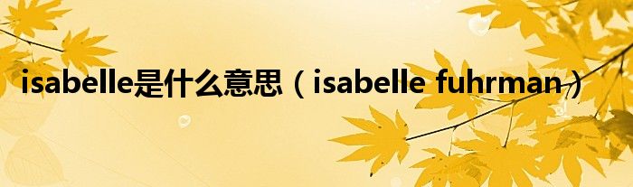 isabelle是什么意思（isabelle fuhrman）