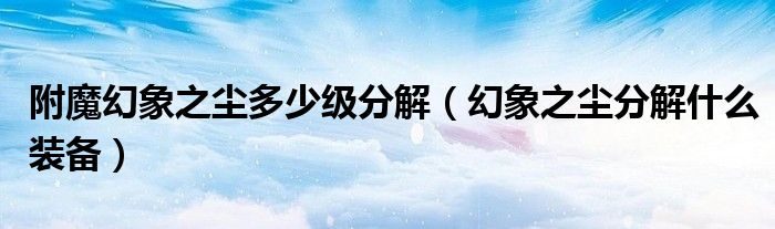 附魔幻象之尘多少级分解（幻象之尘分解什么装备）