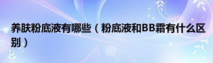 养肤粉底液有哪些（粉底液和BB霜有什么区别）