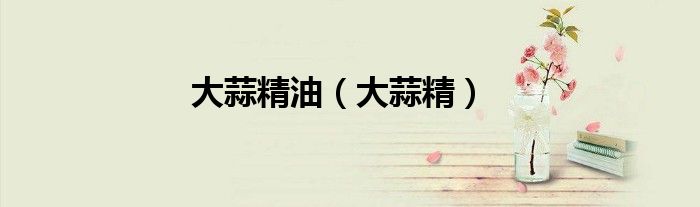 大蒜精油（大蒜精）