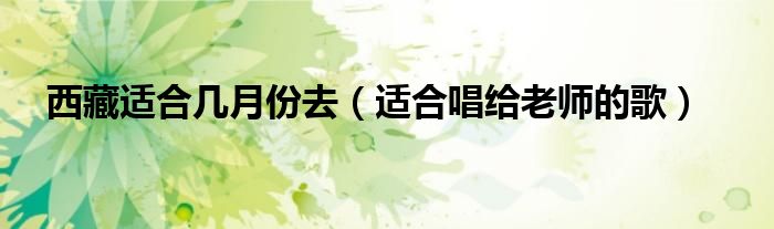 西藏适合几月份去（适合唱给老师的歌）