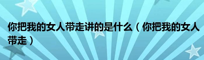 你把我的女人带走讲的是什么（你把我的女人带走）