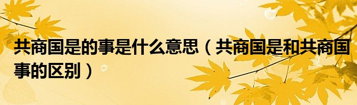共商国是的事是什么意思（共商国是和共商国事的区别）