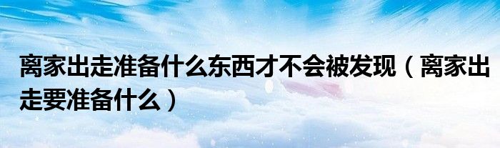 离家出走准备什么东西才不会被发现（离家出走要准备什么）