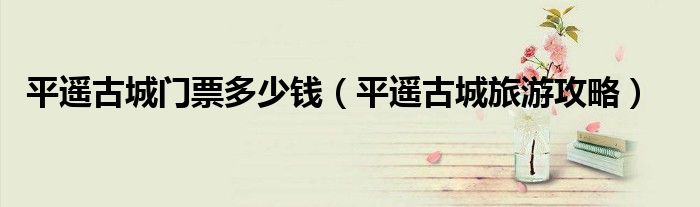 平遥古城门票多少钱（平遥古城旅游攻略）