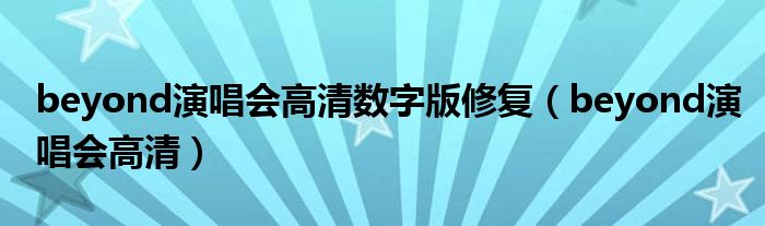 beyond演唱会高清数字版修复（beyond演唱会高清）