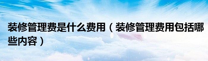 装修管理费是什么费用（装修管理费用包括哪些内容）