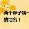 两个胖子猜一个城市的名字（两个胖子在一起猜地名）