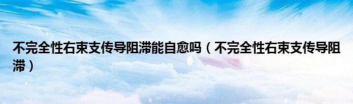 不完全性右束支传导阻滞能自愈吗（不完全性右束支传导阻滞）