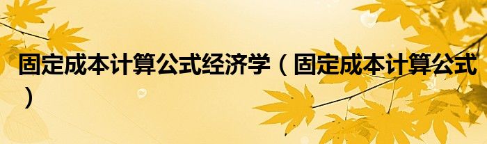 固定成本计算公式经济学（固定成本计算公式）