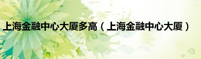 上海金融中心大厦多高（上海金融中心大厦）