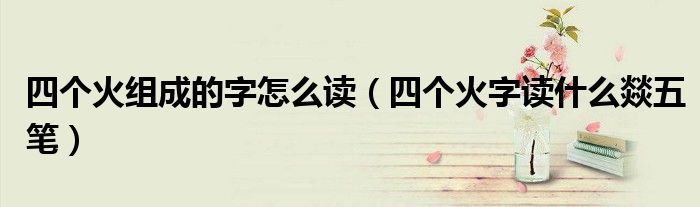 四个火组成的字怎么读（四个火字读什么燚五笔）