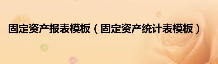 固定资产报表模板（固定资产统计表模板）