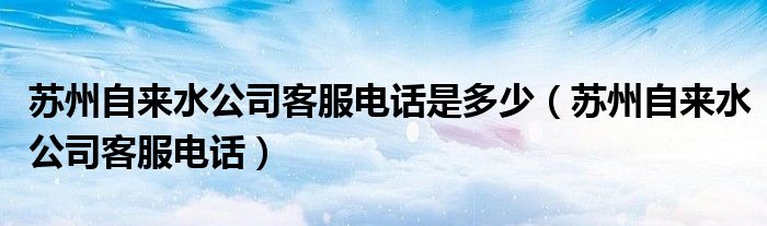 苏州自来水公司客服电话是多少（苏州自来水公司客服电话）