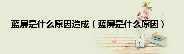 蓝屏是什么原因造成（蓝屏是什么原因）
