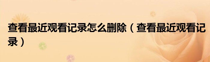 查看最近观看记录怎么删除（查看最近观看记录）