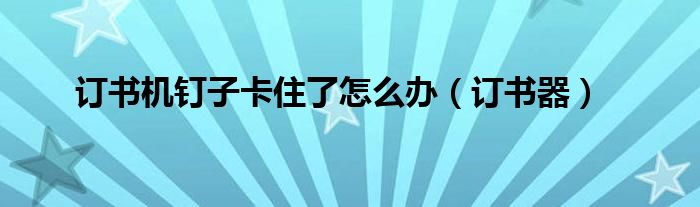 订书机钉子卡住了怎么办（订书器）
