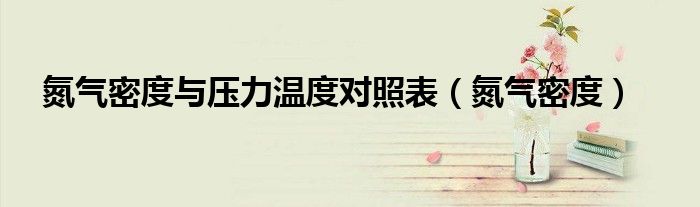 氮气密度与压力温度对照表（氮气密度）