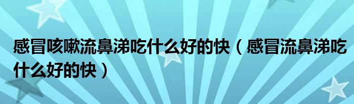感冒咳嗽流鼻涕吃什么好的快（感冒流鼻涕吃什么好的快）