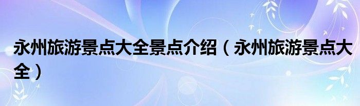 永州旅游景点大全景点介绍（永州旅游景点大全）