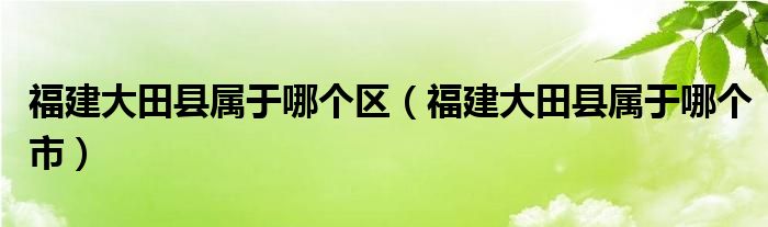 福建大田县属于哪个区（福建大田县属于哪个市）