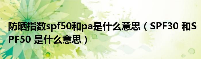 防晒指数spf50和pa是什么意思（SPF30 和SPF50 是什么意思）