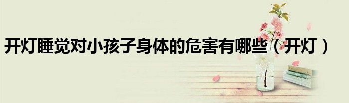 开灯睡觉对小孩子身体的危害有哪些（开灯）