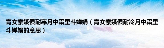 青女素娥俱耐寒月中霜里斗婵娟（青女素娥俱耐冷月中霜里斗婵娟的意思）